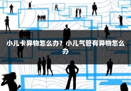 小儿卡异物怎么办?小儿气管有异物怎么办