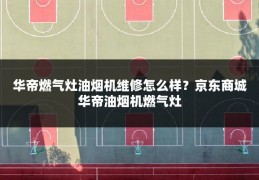 华帝燃气灶油烟机维修怎么样?京东商城华帝油烟机燃气灶