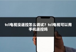 tcl电视没遥控怎么调试？tcl电视可以用手机遥控吗