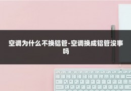 空调为什么不换铝管-空调换成铝管没事吗