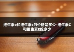 维生素e和维生素c的价格是多少-维生素C和维生素E吃多少