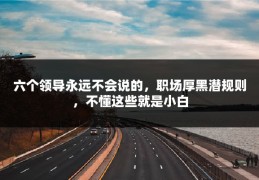 六个领导永远不会说的，职场厚黑潜规则，不懂这些就是小白