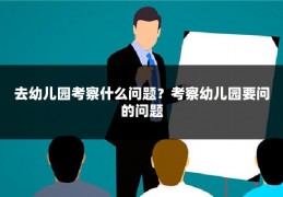 去幼儿园考察什么问题？考察幼儿园要问的问题