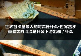 世界含沙量最大的河流是什么-世界含沙量最大的河流是什么下游出现了什么