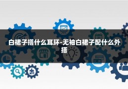 白裙子搭什么耳环-无袖白裙子配什么外搭