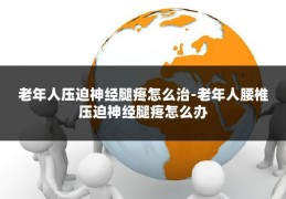 老年人压迫神经腿疼怎么治-老年人腰椎压迫神经腿疼怎么办