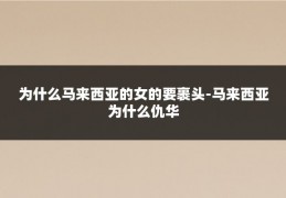 为什么马来西亚的女的要裹头-马来西亚为什么仇华
