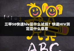 三甲50快速hiv是什么试纸？快速HIV测定是什么意思