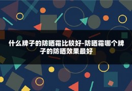 什么牌子的防晒霜比较好-防晒霜哪个牌子的防晒效果最好