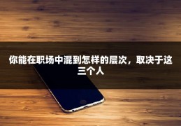 你能在职场中混到怎样的层次，取决于这三个人