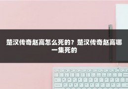 楚汉传奇赵高怎么死的？楚汉传奇赵高哪一集死的
