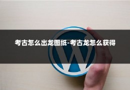 考古怎么出龙图纸-考古龙怎么获得