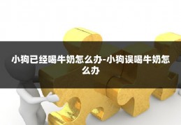 小狗已经喝牛奶怎么办-小狗误喝牛奶怎么办