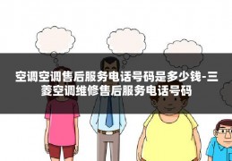 空调空调售后服务电话号码是多少钱-三菱空调维修售后服务电话号码