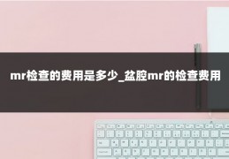 mr检查的费用是多少_盆腔mr的检查费用