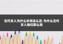 古代女人为什么长得这么丑-为什么古代女人地位那么低