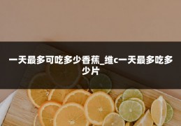 一天最多可吃多少香蕉_维c一天最多吃多少片