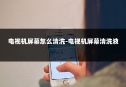 电视机屏幕怎么清洗-电视机屏幕清洗液