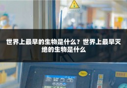 世界上最早的生物是什么？世界上最早灭绝的生物是什么