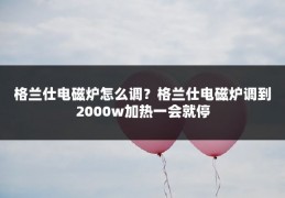 格兰仕电磁炉怎么调?格兰仕电磁炉调到2000w加热一会就停