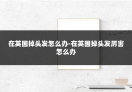 在英国掉头发怎么办-在英国掉头发厉害怎么办