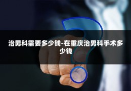 治男科需要多少钱-在重庆治男科手术多少钱