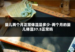 婴儿两个月正常体温是多少-两个月的婴儿体温37.5正常吗