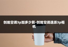 创维空调3p加多少氟-创维空调逸派3p柜机