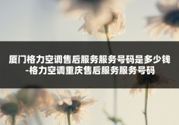 厦门格力空调售后服务服务号码是多少钱-格力空调重庆售后服务服务号码