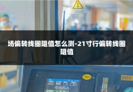 场偏转线圈阻值怎么测-21寸行偏转线圈阻值