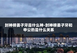 封神榜姜子牙是什么神-封神榜姜子牙和申公豹是什么关系