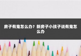 房子有鬼怎么办?新房子小孩子说有鬼怎么办