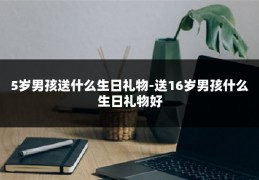 5岁男孩送什么生日礼物-送16岁男孩什么生日礼物好