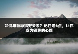 如何与领导搞好关系？记住这6点，让你成为领导的心腹