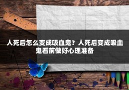 人死后怎么变成吸血鬼？人死后变成吸血鬼看前做好心理准备