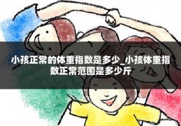 小孩正常的体重指数是多少_小孩体重指数正常范围是多少斤