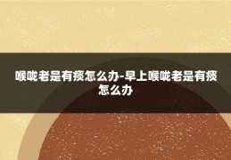 喉咙老是有痰怎么办-早上喉咙老是有痰怎么办