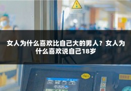 女人为什么喜欢比自己大的男人？女人为什么喜欢说自己18岁