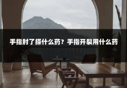 手指肘了搽什么药？手指开裂用什么药