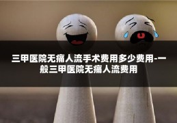 三甲医院无痛人流手术费用多少费用-一般三甲医院无痛人流费用