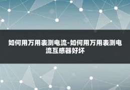 如何用万用表测电流-如何用万用表测电流互感器好坏