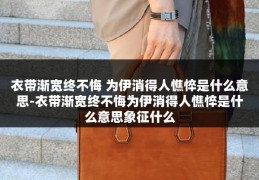 衣带渐宽终不悔 为伊消得人憔悴是什么意思-衣带渐宽终不悔为伊消得人憔悴是什么意思象征什么