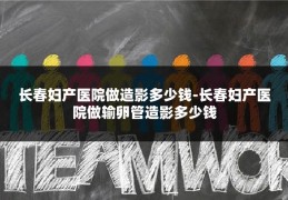 长春妇产医院做造影多少钱-长春妇产医院做输卵管造影多少钱