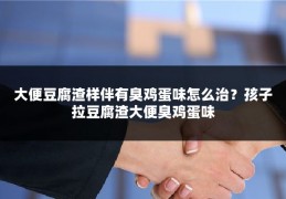 大便豆腐渣样伴有臭鸡蛋味怎么治？孩子拉豆腐渣大便臭鸡蛋味