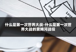什么是第一次世界大战-什么是第一次世界大战的索姆河战役