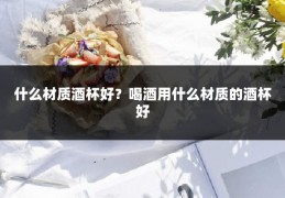 什么材质酒杯好？喝酒用什么材质的酒杯好