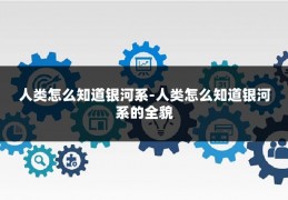 人类怎么知道银河系-人类怎么知道银河系的全貌