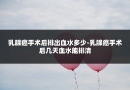 乳腺癌手术后排出血水多少-乳腺癌手术后几天血水能排清