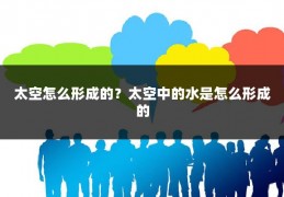 太空怎么形成的？太空中的水是怎么形成的