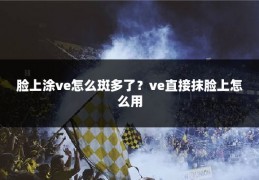脸上涂ve怎么斑多了?ve直接抹脸上怎么用